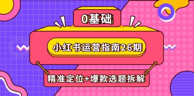 14795小红书运营指南26期：精准定位+爆款选题拆解,DeepSeek辅助创作与电商变现-即用库