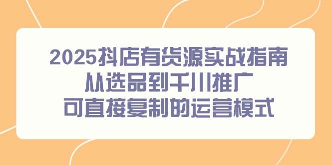 149832025抖店有货源实战指南，从选品到千川推广，可直接复制的运营模式-即用库