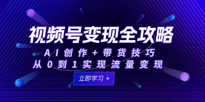 15007视频号变现全攻略：AI创作+带货技巧，从0到1实现流量变现-即用库