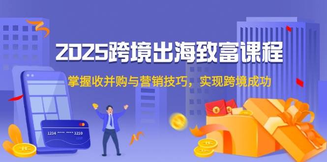 148982025跨境出海致富课程，掌握收并购与营销技巧，实现跨境成功-即用库