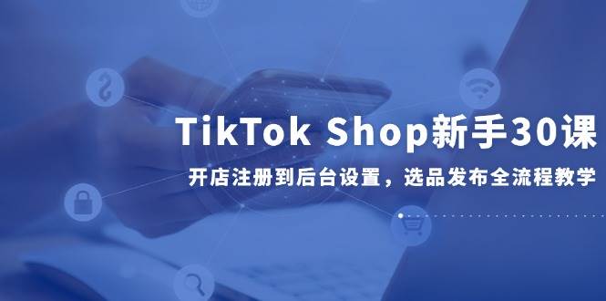 14960TikTok Shop新手30课，开店注册到后台设置，选品发布全流程教学-即用库