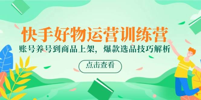 14950快手好物运营训练营，账号养号到商品上架，爆款选品技巧解析-即用库