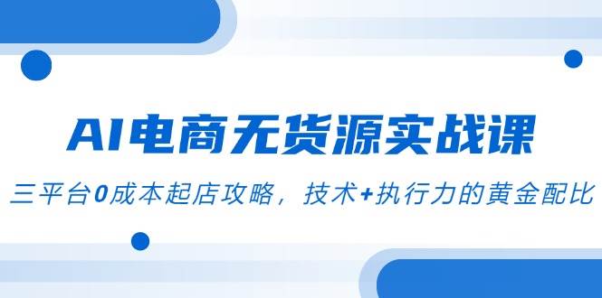 14982AI电商无货源实战课，三平台0成本起店攻略，技术+执行力的黄金配比-即用库