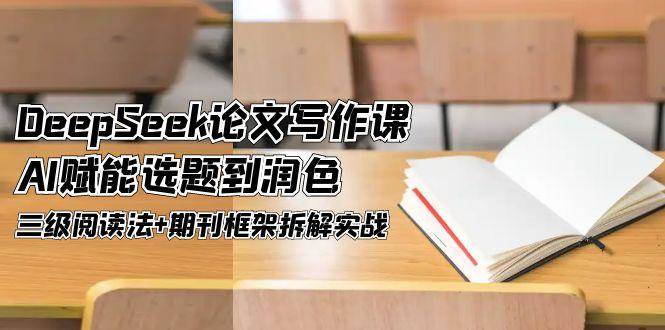 14927DeepSeek论文写作课，AI赋能选题到润色，三级阅读法+期刊框架拆解实战-即用库