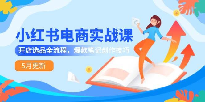 14926小红书电商实战课-5月更新，开店选品全流程，爆款笔记创作技巧-即用库