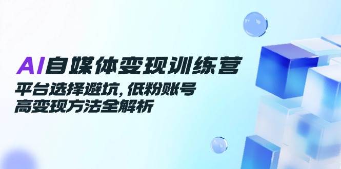 14966AI自媒体变现训练营，平台选择避坑，低粉账号高变现方法全解析-即用库