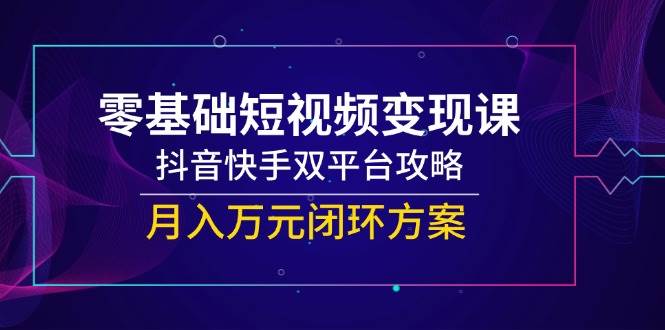 14988零基础短视频变现课，抖音快手双平台攻略，月入万元闭环方案-即用库