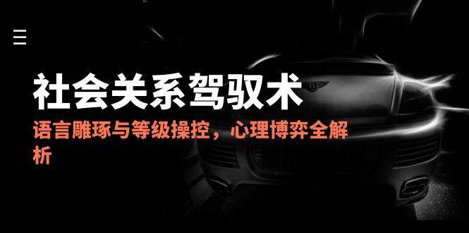 149582025社会关系驾驭术，语言雕琢与等级操控，心理博弈全解析-即用库