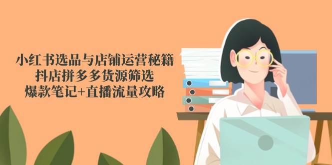 14896小红书选品与店铺运营秘籍，抖店拼多多货源筛选，爆款笔记+直播流量攻略-即用库