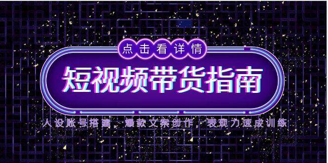149122025短视频带货指南，人设账号搭建，爆款文案创作，表现力速成训练-即用库