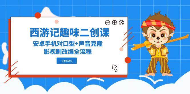 14876西游记趣味二创课，安卓手机对口型+声音克隆，影视剧改编全流程-即用库