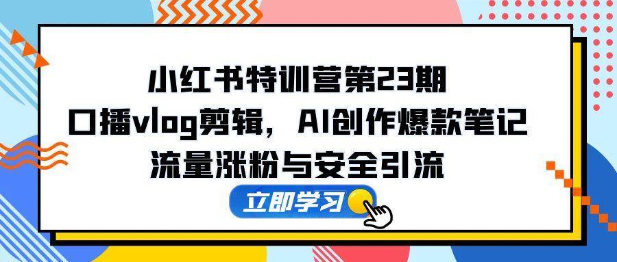 14794小红书特训营第23期，口播vlog剪辑，AI创作爆款笔记，流量涨粉与安全引流-即用库