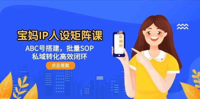 14821宝妈IP人设矩阵课：ABC号搭建，批量SOP，私域转化高效闭环-即用库