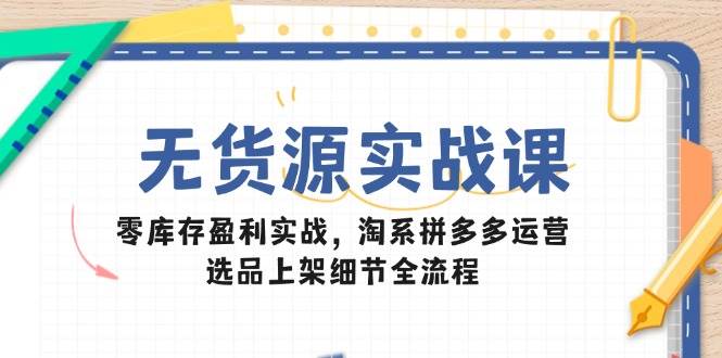 14831无货源实战课：零库存盈利实战，淘系拼多多运营，选品上架细节全流程-即用库