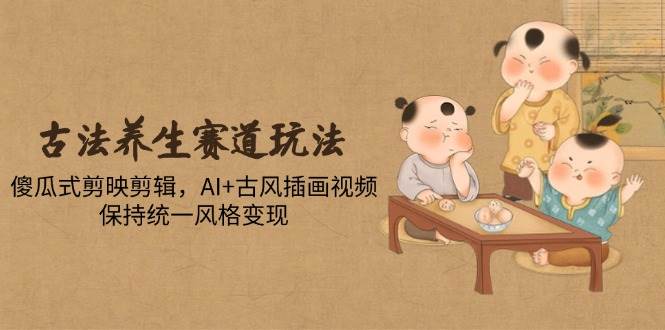 14765古法养生赛道玩法，傻瓜式剪映剪辑，AI+古风插画视频，保持统一风格变现-即用库