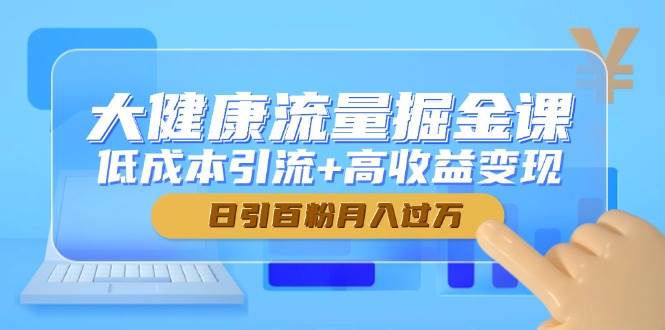 14811大健康流量掘金课，低成本引流+高收益变现，日引百粉月入过万-即用库