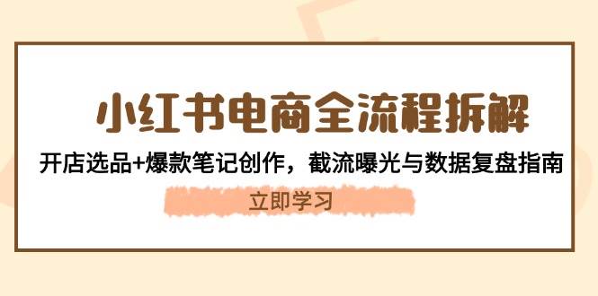14770小红书电商全流程拆解：开店选品+爆款笔记创作，截流曝光与数据复盘指南-即用库