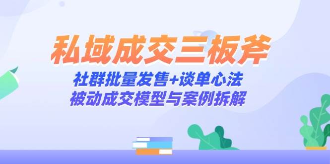 14762私域成交三板斧：社群批量发售+谈单心法，被动成交模型与案例拆解-即用库